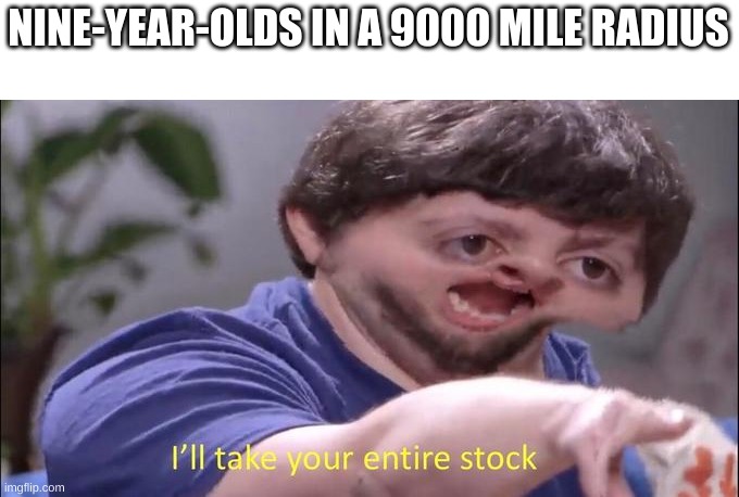 I'll take your entire stock | NINE-YEAR-OLDS IN A 9000 MILE RADIUS | image tagged in i'll take your entire stock | made w/ Imgflip meme maker