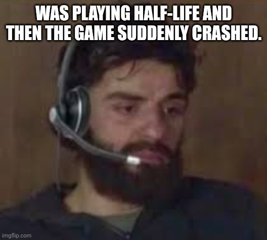 pain | WAS PLAYING HALF-LIFE AND THEN THE GAME SUDDENLY CRASHED. | image tagged in sad | made w/ Imgflip meme maker