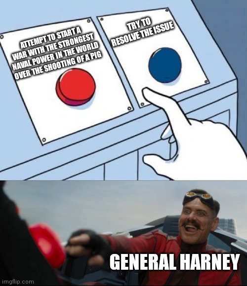 General Harney during The Pig War in a nutshell | TRY TO RESOLVE THE ISSUE; ATTEMPT TO START A WAR WITH THE STRONGEST NAVAL POWER IN THE WORLD OVER THE SHOOTING OF A PIG; GENERAL HARNEY | image tagged in robotnik button | made w/ Imgflip meme maker
