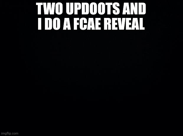 Fcae reveal | TWO UPDOOTS AND I DO A FCAE REVEAL | image tagged in black background | made w/ Imgflip meme maker