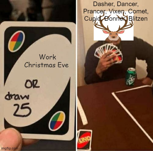 UNO Draw 25 Cards Meme | Dasher, Dancer, Prancer, Vixen, Comet, Cupid, Donner, Blitzen; Work Christmas Eve | image tagged in memes,uno draw 25 cards | made w/ Imgflip meme maker