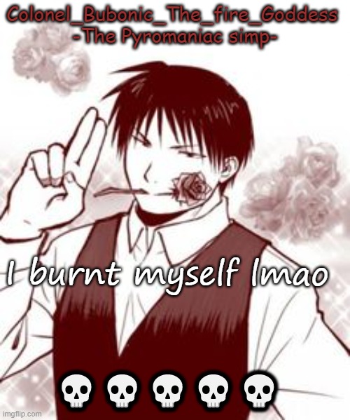 Yes a new temp stfu | I burnt myself lmao; 💀💀💀💀💀 | image tagged in yes a new temp stfu | made w/ Imgflip meme maker