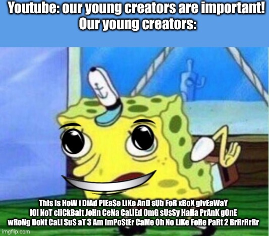 Dude why | Youtube: our young creators are important! 
Our young creators:; ThIs Is HoW i DiAd PlEaSe LiKe AnD sUb FoR xBoX gIvEaWaY lOl NoT cliCkBaIt JoHn CeNa CaLlEd OmG sUsSy HaHa PrAnK gOnE wRoNg DoNt CaLl SuS aT 3 Am ImPoStEr CaMe Oh No LiKe FoRe PaRt 2 BrRrRrRr | image tagged in memes,mocking spongebob,woah that's interesting but i sure dont care | made w/ Imgflip meme maker