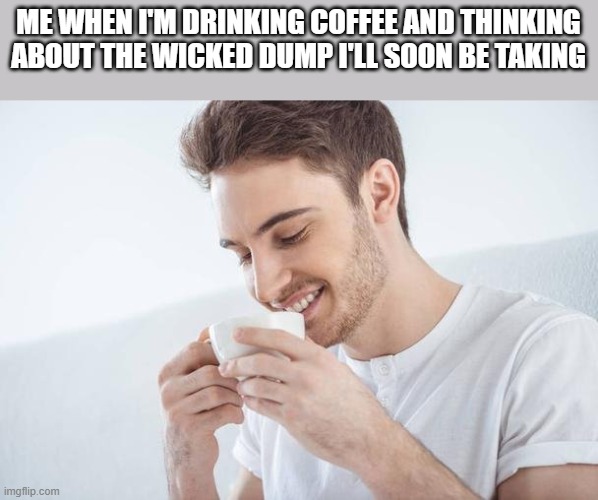 Drinking Coffee & Thinking About The Wicked Dump I'll Soon Be Taking | ME WHEN I'M DRINKING COFFEE AND THINKING ABOUT THE WICKED DUMP I'LL SOON BE TAKING | image tagged in drinking,coffee,dump,funny,memes,funny memes | made w/ Imgflip meme maker