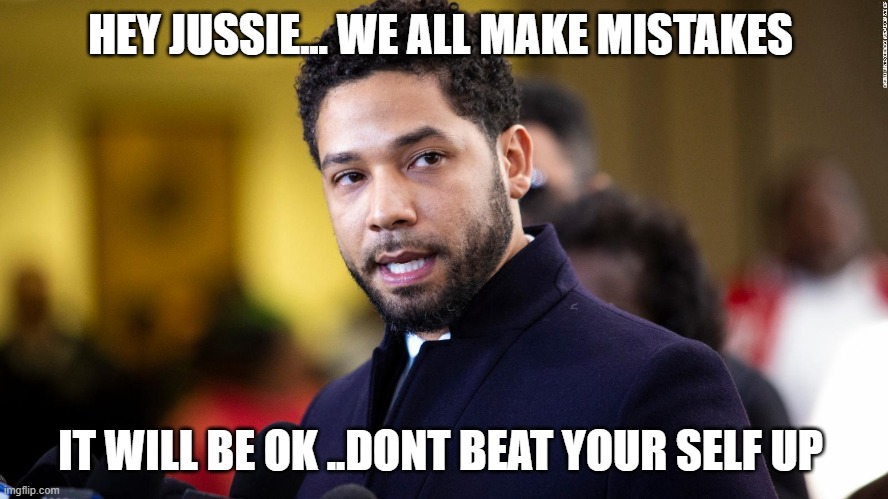jussie | HEY JUSSIE... WE ALL MAKE MISTAKES; IT WILL BE OK ..DONT BEAT YOUR SELF UP | image tagged in fun | made w/ Imgflip meme maker