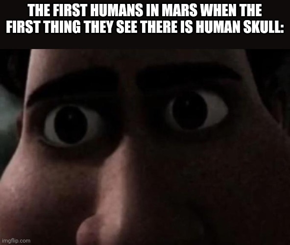 Titan stare | THE FIRST HUMANS IN MARS WHEN THE FIRST THING THEY SEE THERE IS HUMAN SKULL: | image tagged in titan stare | made w/ Imgflip meme maker