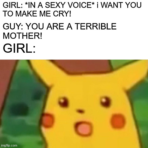 Arrested Development | GIRL: *IN A SEXY VOICE* i WANT YOU 
TO MAKE ME CRY! GUY: YOU ARE A TERRIBLE 
MOTHER! GIRL: | image tagged in memes,surprised pikachu | made w/ Imgflip meme maker