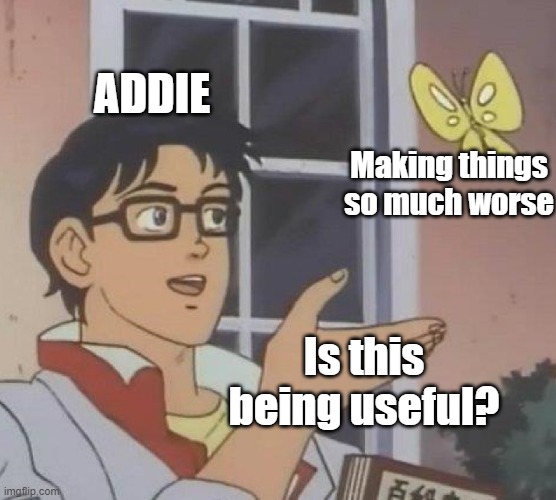 Is This A Pigeon Meme | ADDIE; Making things so much worse; Is this being useful? | image tagged in memes,is this a pigeon | made w/ Imgflip meme maker