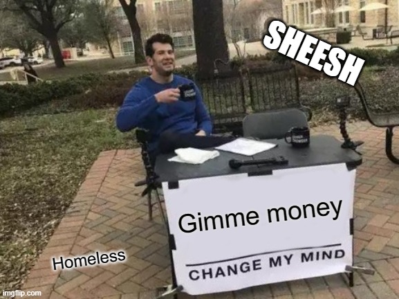 Change My Mind | SHEESH; Gimme money; Homeless | image tagged in memes,change my mind | made w/ Imgflip meme maker