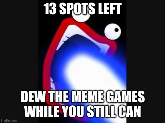 k | 13 SPOTS LEFT; DEW THE MEME GAMES WHILE YOU STILL CAN | image tagged in gazer lazer | made w/ Imgflip meme maker