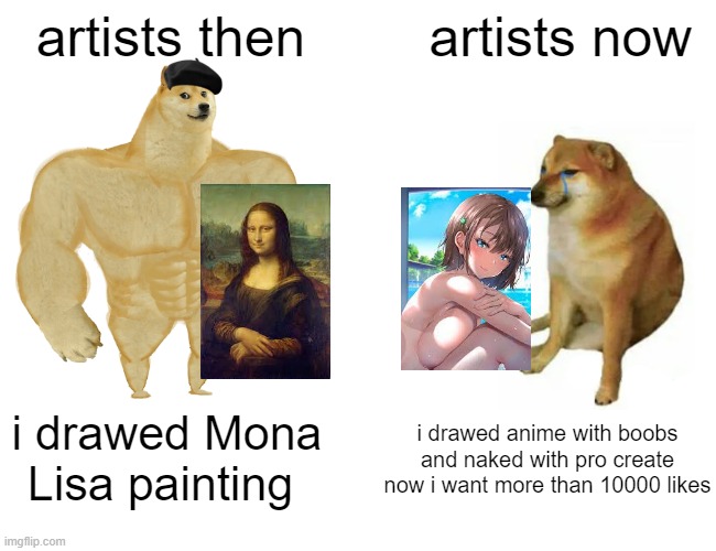 internet society | artists then; artists now; i drawed anime with boobs and naked with pro create now i want more than 10000 likes; i drawed Mona Lisa painting | image tagged in memes,buff doge vs cheems,artist,xd,funny memes | made w/ Imgflip meme maker