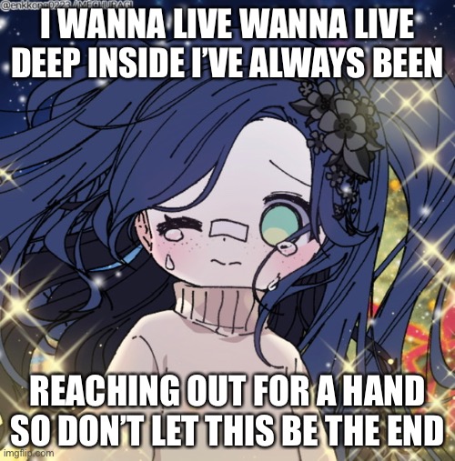 I WANNA LIVE WANNA LIVE DEEP INSIDE I’VE ALWAYS BEEN; REACHING OUT FOR A HAND SO DON’T LET THIS BE THE END | image tagged in live,sad | made w/ Imgflip meme maker