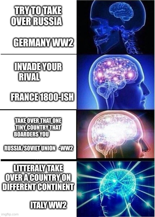 Old thingy | TRY TO TAKE OVER RUSSIA                       GERMANY WW2; INVADE YOUR RIVAL                                 FRANCE 1800-ISH; TAKE OVER THAT ONE TINY COUNTRY THAT BOARDERS YOU                                     RUSSIA/SOVIET UNION   -WW2; LITTERALY TAKE OVER A COUNTRY ON DIFFERENT CONTINENT                               ITALY WW2 | image tagged in memes,expanding brain,historical meme | made w/ Imgflip meme maker