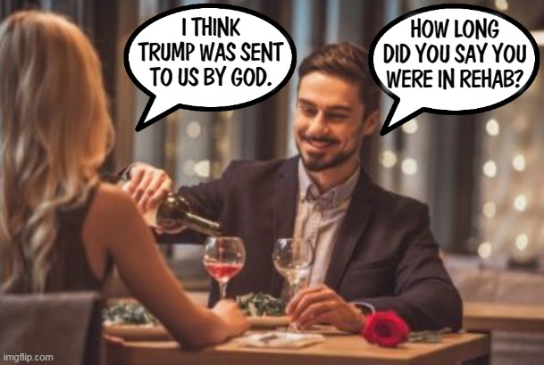 No more Tinder! | HOW LONG DID YOU SAY YOU WERE IN REHAB? I THINK TRUMP WAS SENT TO US BY GOD. | image tagged in trump,worship,crazy,delusional | made w/ Imgflip meme maker