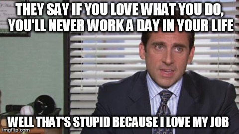 Michael Scott | THEY SAY IF YOU LOVE WHAT YOU DO, YOU'LL NEVER WORK A DAY IN YOUR LIFE WELL THAT'S STUPID BECAUSE I LOVE MY JOB | image tagged in michael scott,funny,memes,the office | made w/ Imgflip meme maker