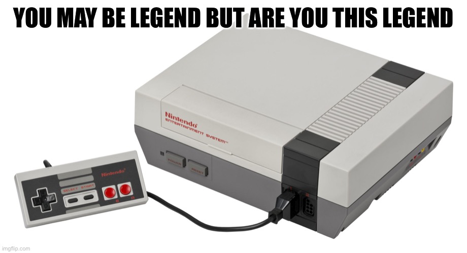 Nintendo Entertainment System | YOU MAY BE LEGEND BUT ARE YOU THIS LEGEND | image tagged in nintendo entertainment system | made w/ Imgflip meme maker