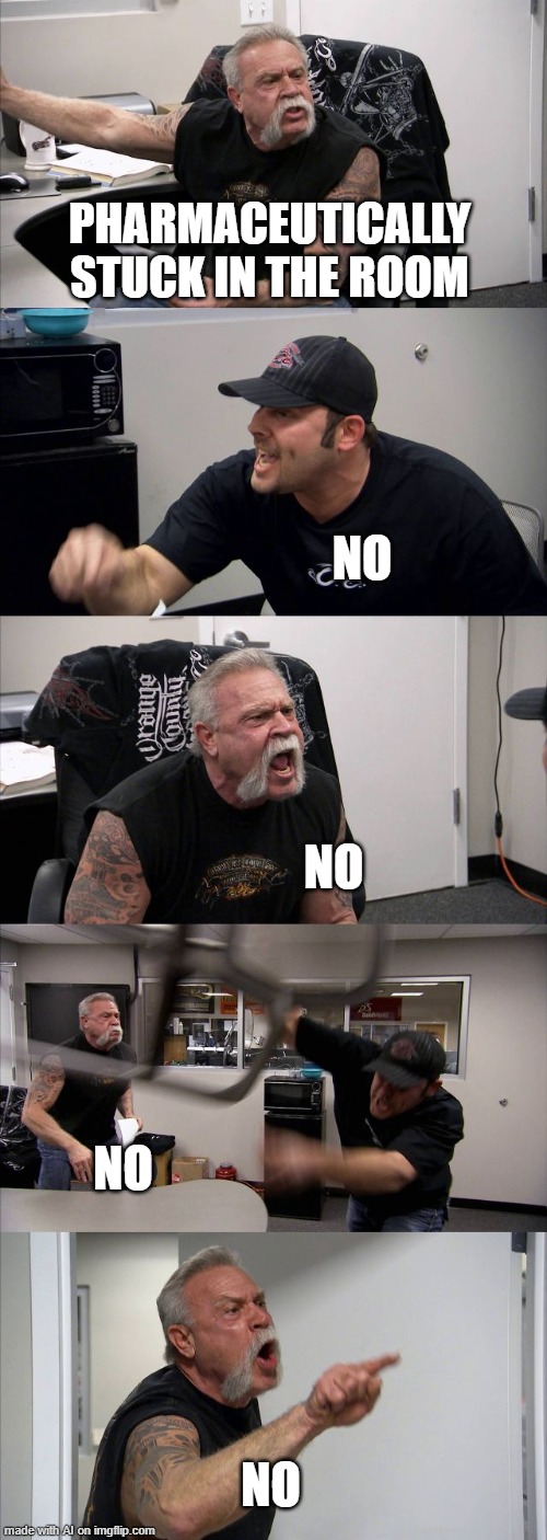 pharmaceutically stuck. sure, it can happen, ai meme | PHARMACEUTICALLY STUCK IN THE ROOM; NO; NO; NO; NO | image tagged in memes,american chopper argument | made w/ Imgflip meme maker