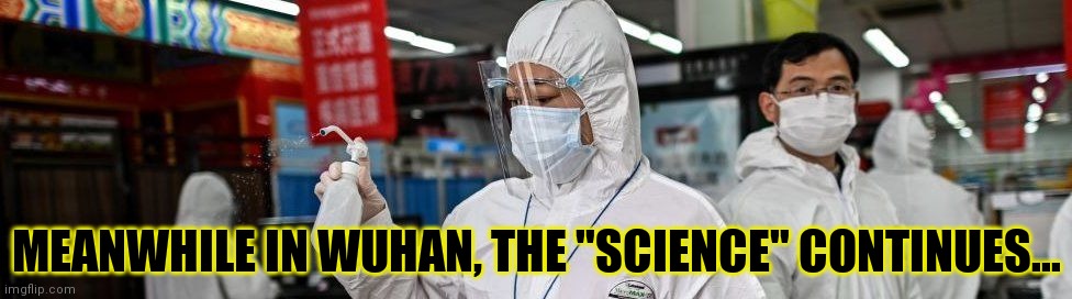 Trust the "science..." | MEANWHILE IN WUHAN, THE "SCIENCE" CONTINUES... | image tagged in trust the science,blindly follow the government,this isnt about your rights,this is about doing what the f youre told | made w/ Imgflip meme maker