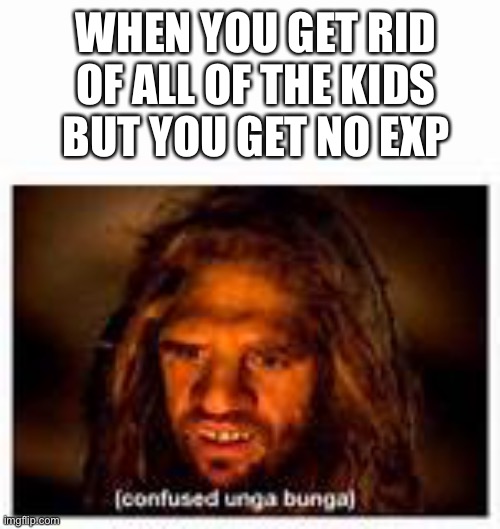 Confused | WHEN YOU GET RID OF ALL OF THE KIDS BUT YOU GET NO EXP | image tagged in dark humor,confused | made w/ Imgflip meme maker