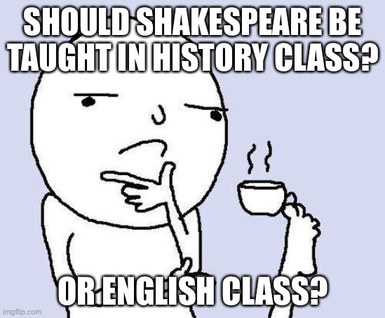 thinking meme | SHOULD SHAKESPEARE BE TAUGHT IN HISTORY CLASS? OR ENGLISH CLASS? | image tagged in thinking meme | made w/ Imgflip meme maker