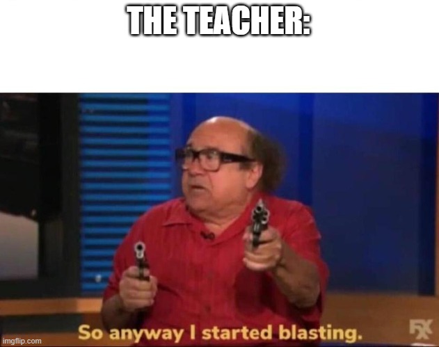 So anyway I started blasting | THE TEACHER: | image tagged in so anyway i started blasting | made w/ Imgflip meme maker