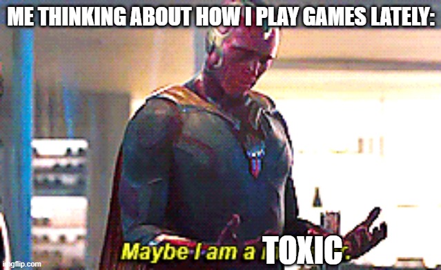 Maybe we are all toxic | ME THINKING ABOUT HOW I PLAY GAMES LATELY:; TOXIC | image tagged in maybe i am a monster | made w/ Imgflip meme maker