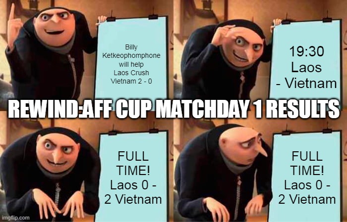 Rewind: #AFF CUP MATCHDAY 1 RESULTS | Billy Ketkeophomphone will help Laos Crush Vietnam 2 - 0; 19:30
Laos - Vietnam; REWIND:AFF CUP MATCHDAY 1 RESULTS; FULL TIME!
Laos 0 - 2 Vietnam; FULL TIME!
Laos 0 - 2 Vietnam | image tagged in memes,gru's plan | made w/ Imgflip meme maker