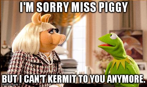 Kermit & Miss Piggy | I'M SORRY MISS PIGGY BUT I CAN'T KERMIT TO YOU ANYMORE. | made w/ Imgflip meme maker