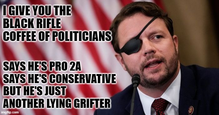 I GIVE YOU THE BLACK RIFLE COFFEE OF POLITICIANS; SAYS HE'S PRO 2A
SAYS HE'S CONSERVATIVE
BUT HE'S JUST ANOTHER LYING GRIFTER | image tagged in rino,crenshaw | made w/ Imgflip meme maker