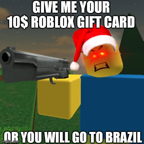 Give me your 10$ roblox gift card or your gonna go to brazil | GIVE ME YOUR 10$ ROBLOX GIFT CARD; OR YOU WILL GO TO BRAZIL | image tagged in roblox noob with a gun | made w/ Imgflip meme maker