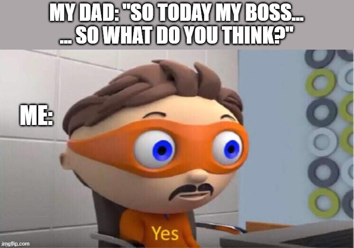 hmmmmm, yes | MY DAD: "SO TODAY MY BOSS...
... SO WHAT DO YOU THINK?"; ME: | image tagged in protegent yes | made w/ Imgflip meme maker