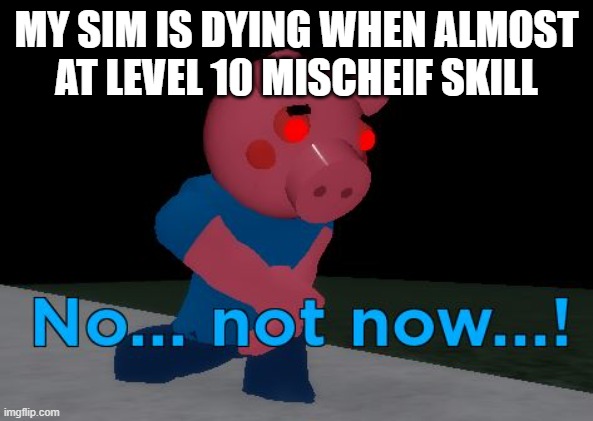 noooooo so close to level 10 mischeif skill | MY SIM IS DYING WHEN ALMOST AT LEVEL 10 MISCHEIF SKILL | image tagged in not now george pig | made w/ Imgflip meme maker