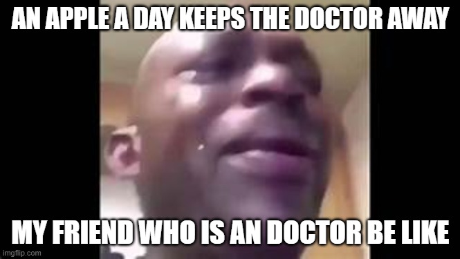 first time making a meme (im not really good at this took me half an hour to make one) | AN APPLE A DAY KEEPS THE DOCTOR AWAY; MY FRIEND WHO IS AN DOCTOR BE LIKE | image tagged in crying black dude | made w/ Imgflip meme maker