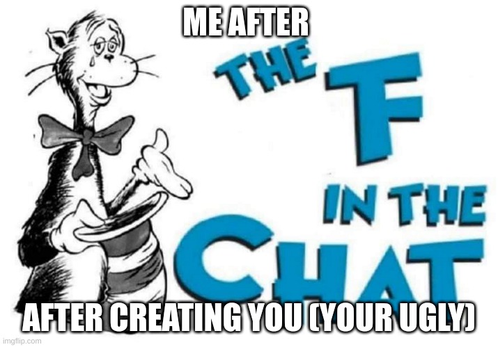 me after creating you also yes my memes suck | ME AFTER; AFTER CREATING YOU (YOUR UGLY) | image tagged in the f in the chat | made w/ Imgflip meme maker