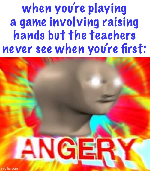Surreal Angery | when you’re playing a game involving raising hands but the teachers never see when you’re first: | image tagged in surreal angery | made w/ Imgflip meme maker