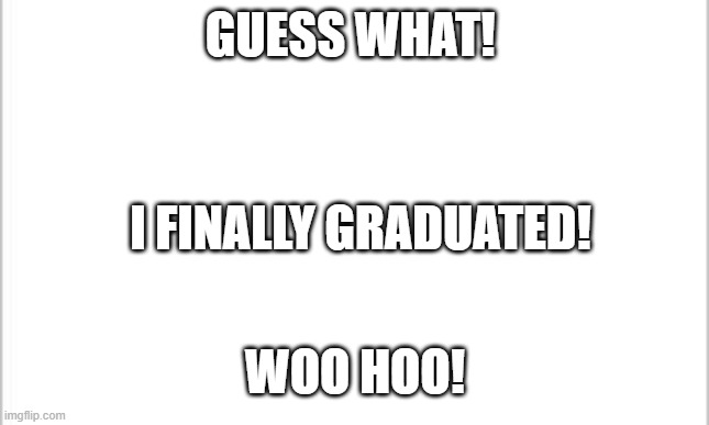 Graduation! | GUESS WHAT! I FINALLY GRADUATED! WOO HOO! | image tagged in white background | made w/ Imgflip meme maker