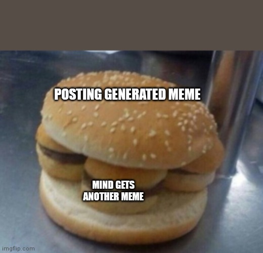 Recursive burger | POSTING GENERATED MEME; MIND GETS ANOTHER MEME | image tagged in burger burger | made w/ Imgflip meme maker