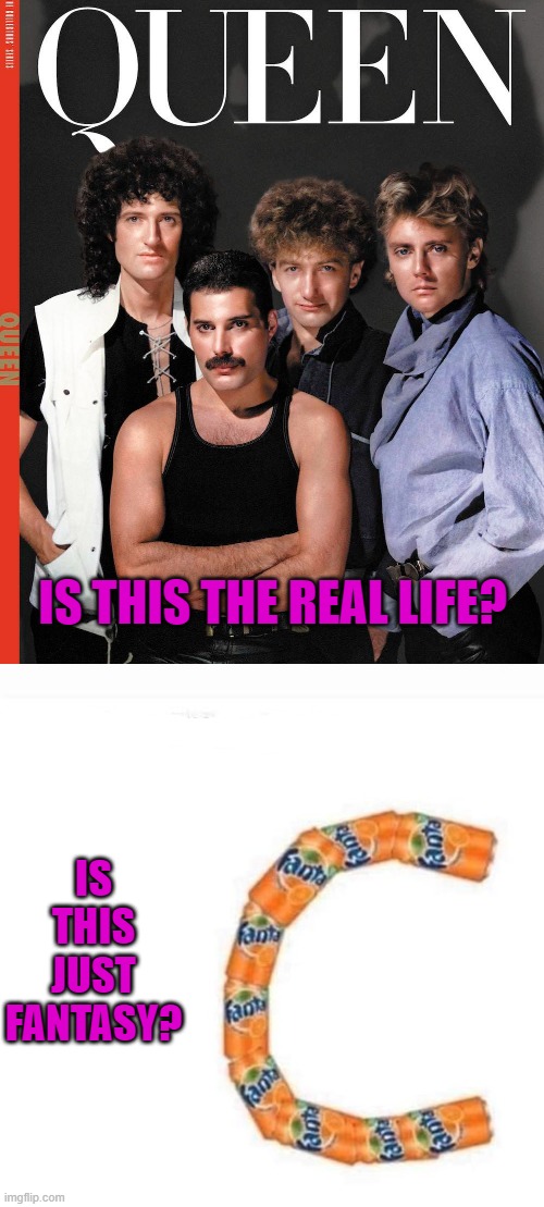 Queen | IS THIS THE REAL LIFE? IS THIS JUST FANTASY? | image tagged in play on lyrics,is this just fantasy | made w/ Imgflip meme maker