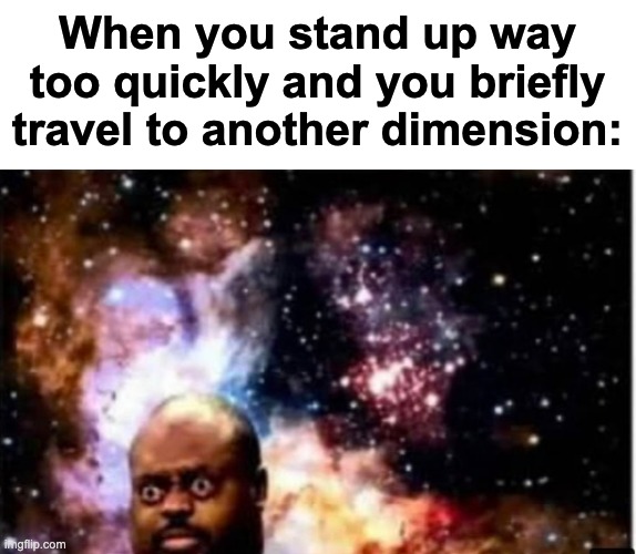 the prophecy is true | When you stand up way too quickly and you briefly travel to another dimension: | image tagged in memes,unfunny | made w/ Imgflip meme maker