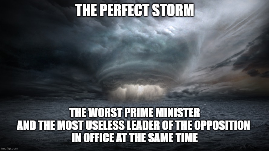 Perfect Storm | THE PERFECT STORM; THE WORST PRIME MINISTER
AND THE MOST USELESS LEADER OF THE OPPOSITION 
IN OFFICE AT THE SAME TIME | image tagged in perfect storm | made w/ Imgflip meme maker