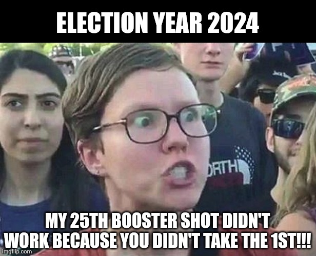 Triggered Liberal | ELECTION YEAR 2024; MY 25TH BOOSTER SHOT DIDN'T WORK BECAUSE YOU DIDN'T TAKE THE 1ST!!! | image tagged in triggered liberal | made w/ Imgflip meme maker