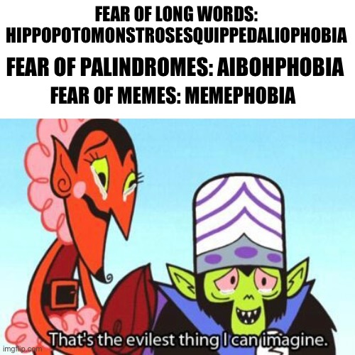 Evil Done right |  FEAR OF LONG WORDS: HIPPOPOTOMONSTROSESQUIPPEDALIOPHOBIA; FEAR OF PALINDROMES: AIBOHPHOBIA; FEAR OF MEMES: MEMEPHOBIA | image tagged in meme,fear,powerpuff girls,him,mojo jojo | made w/ Imgflip meme maker
