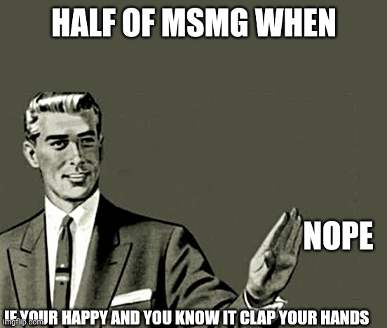 Nope | HALF OF MSMG WHEN; NOPE; IF YOUR HAPPY AND YOU KNOW IT CLAP YOUR HANDS | image tagged in nope | made w/ Imgflip meme maker