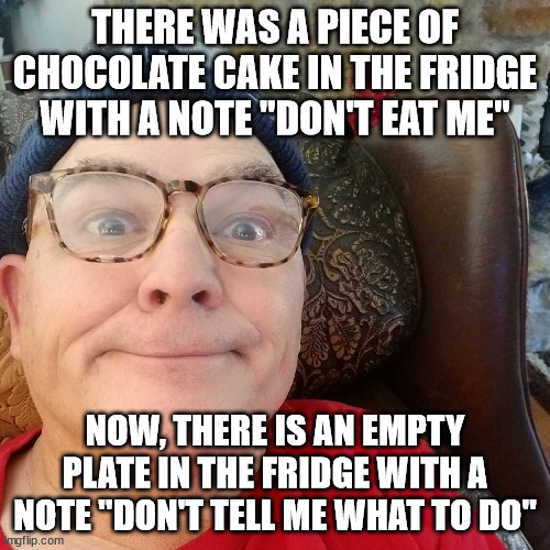 Durl Earl | THERE WAS A PIECE OF CHOCOLATE CAKE IN THE FRIDGE WITH A NOTE "DON'T EAT ME"; NOW, THERE IS AN EMPTY PLATE IN THE FRIDGE WITH A NOTE "DON'T TELL ME WHAT TO DO" | image tagged in durl earl | made w/ Imgflip meme maker