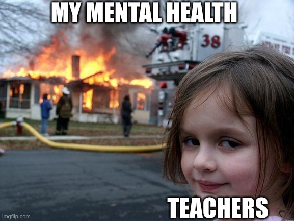 Disaster Girl | MY MENTAL HEALTH; TEACHERS | image tagged in memes,disaster girl | made w/ Imgflip meme maker