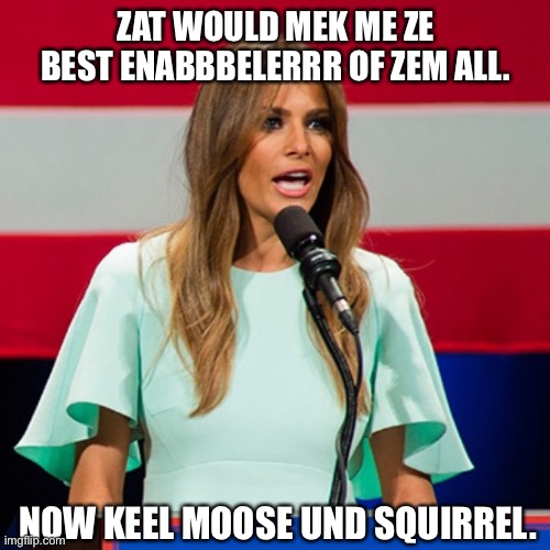 Melania Trump | ZAT WOULD MEK ME ZE BEST ENABBBELERRR OF ZEM ALL. NOW KEEL MOOSE UND SQUIRREL. | image tagged in melania trump | made w/ Imgflip meme maker