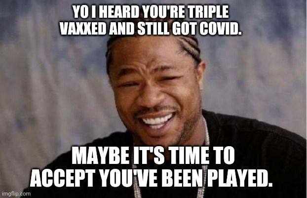 When ya gonna learn? | YO I HEARD YOU'RE TRIPLE VAXXED AND STILL GOT COVID. MAYBE IT'S TIME TO ACCEPT YOU'VE BEEN PLAYED. | image tagged in memes,yo dawg heard you | made w/ Imgflip meme maker