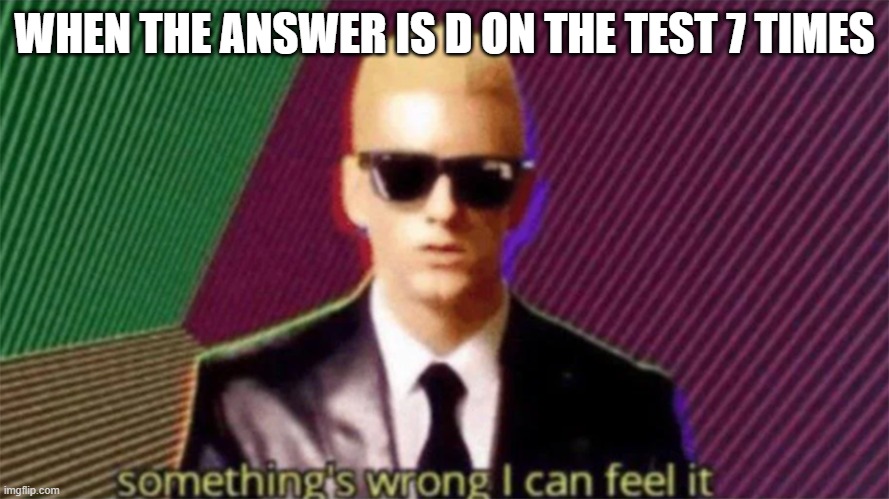 something´s wrong i can feel it | WHEN THE ANSWER IS D ON THE TEST 7 TIMES | image tagged in something's wrong i can feel it | made w/ Imgflip meme maker