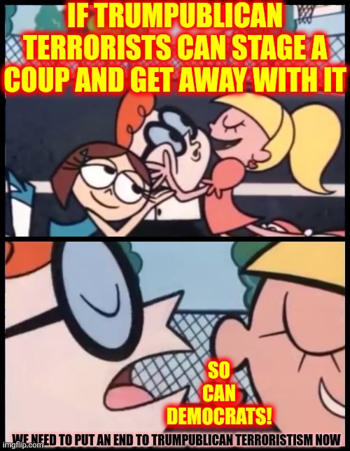 Failed Deliberate Coup Attempt Brought To You By Donald Trump's Massive Ego And His Trumpublican Terrorists In The Senate | IF TRUMPUBLICAN TERRORISTS CAN STAGE A COUP AND GET AWAY WITH IT; SO CAN DEMOCRATS! WE NEED TO PUT AN END TO TRUMPUBLICAN TERRORISTISM NOW | image tagged in memes,say it again dexter,coup,losers,lock him up,trumpublican terrorists | made w/ Imgflip meme maker