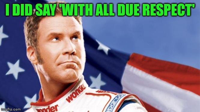 Ricky Bobby | I DID SAY 'WITH ALL DUE RESPECT' | image tagged in ricky bobby | made w/ Imgflip meme maker